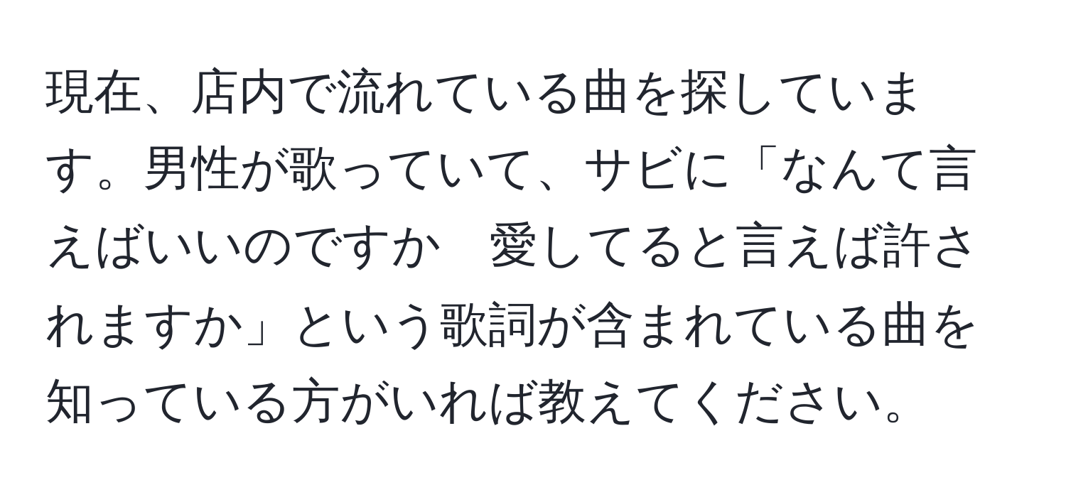 現在、店内で流れている曲を探しています。男性が歌っていて、サビに「なんて言えばいいのですか　愛してると言えば許されますか」という歌詞が含まれている曲を知っている方がいれば教えてください。