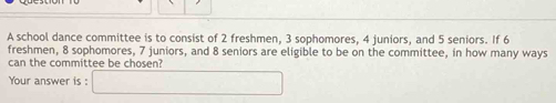 A school dance committee is to consist of 2 freshmen, 3 sophomores, 4 juniors, and 5 seniors. If 6
freshmen, 8 sophomores, 7 juniors, and 8 seniors are eligible to be on the committee, in how many ways 
can the committee be chosen? 
Your answer is :