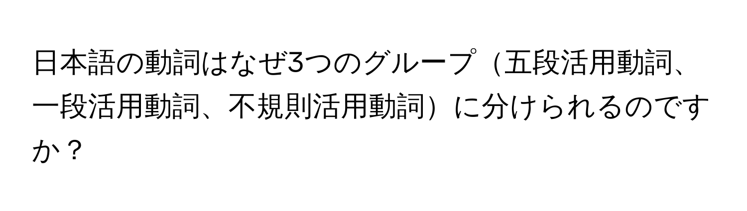 日本語の動詞はなぜ3つのグループ五段活用動詞、一段活用動詞、不規則活用動詞に分けられるのですか？