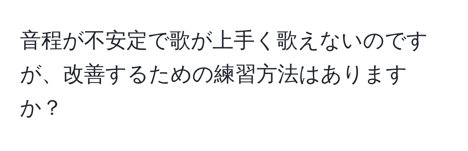 音程が不安定で歌が上手く歌えないのですが、改善するための練習方法はありますか？