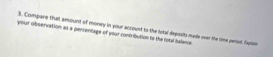 Compare that amount of money in your account to the total deposits made over the time period. Explain 
your observation as a percentage of your contribution to the total balance.