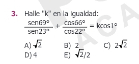 Halle '' k '' en la igualdad:
 sen 69°/sen 23° + cos 66°/cos 22° =kcos 1°
A) sqrt(2) B) 2 C) 2sqrt(2)
D) 4 E) sqrt(2)/2