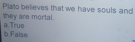 Plato believes that we have souls and
they are mortal.
a.True
b.False