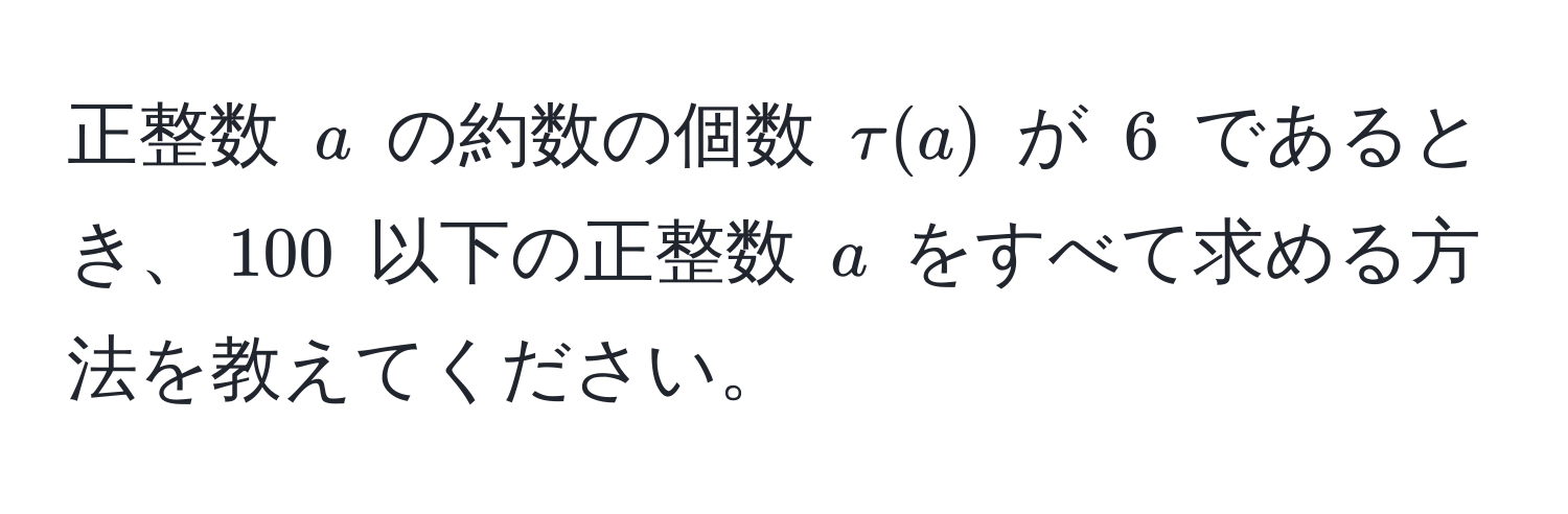 正整数 $a$ の約数の個数 $tau(a)$ が $6$ であるとき、$100$ 以下の正整数 $a$ をすべて求める方法を教えてください。