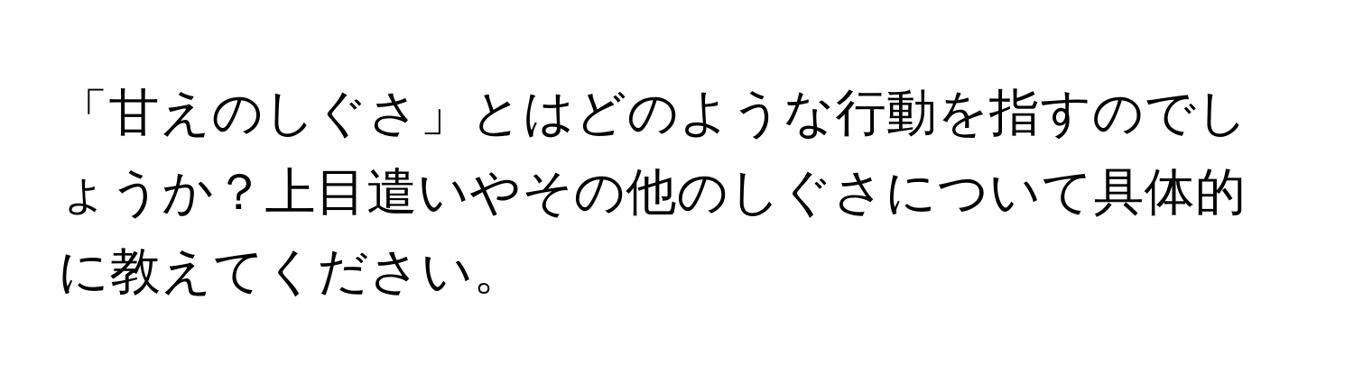 「甘えのしぐさ」とはどのような行動を指すのでしょうか？上目遣いやその他のしぐさについて具体的に教えてください。