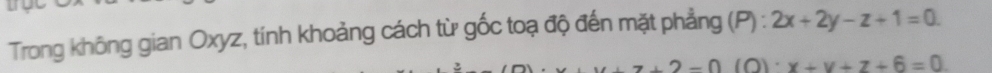 Trong không gian Oxyz, tính khoảng cách từ gốc toạ độ đến mặt phẳng (P): 2x+2y-z+1=0.
2-0 (O) x+y+z+6=0