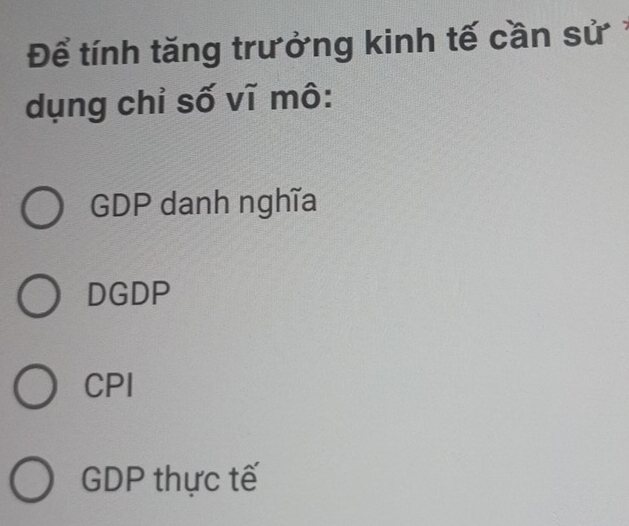 Để tính tăng trưởng kinh tế cần sử
dụng chỉ số vĩ mô:
GDP danh nghĩa
DGDP
CPI
GDP thực tế