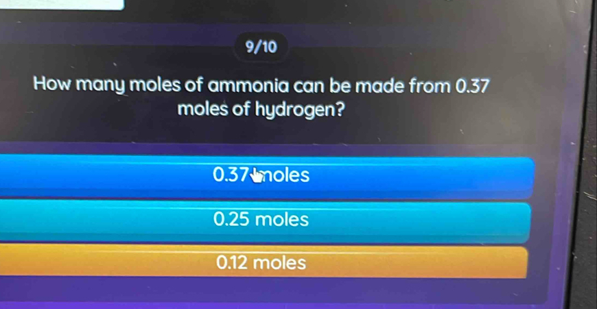 9/10
How many moles of ammonia can be made from 0.37
moles of hydrogen?
0.37 moles
0.25 moles
0.12 moles