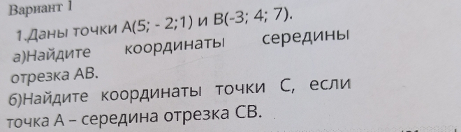 Βариант 1 
1.Даныі точки A(5;-2;1) B(-3;4;7). 
а)Найдите координатьι серединыг 
отрезка AB. 
6)Найдиτе координаτы τοчки С, если 
точка А - середина отрезка СВ.