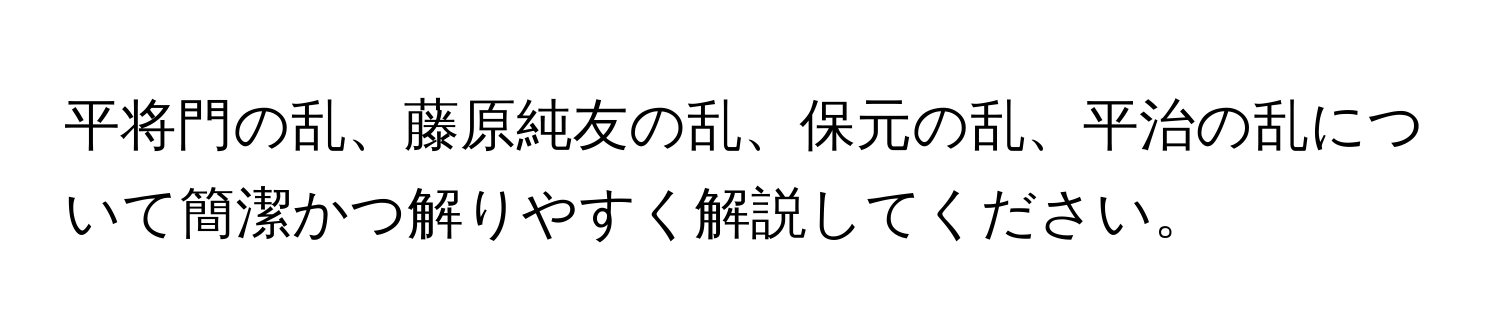 平将門の乱、藤原純友の乱、保元の乱、平治の乱について簡潔かつ解りやすく解説してください。