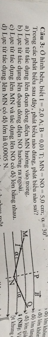 Ở hình bên, biết I=2,0A;B=0,01T;MN=NO=5,0cm;alpha =30^0.
) độ lớn khôn
Trong các phát biểu sau đây, phát biểu nào đúng, phát biểu nào sai?
1 độ lớn khôn
5 độ lớn tăng
a) Lực từ tác dụng lên đoạn dòng điện MN hướng vào trong.độ lớn giả
b) Lực từ tác dụng lên đoạn dòng điện NO hướng ra ngoài.4 (NB): V
c) Lực từ tác dụng lên MN và tác dụng lên NO có độ lớn bằng nhau.
ột khung
d) Lực từ tác dụng lên MN có độ lớn là 0,0005 N.