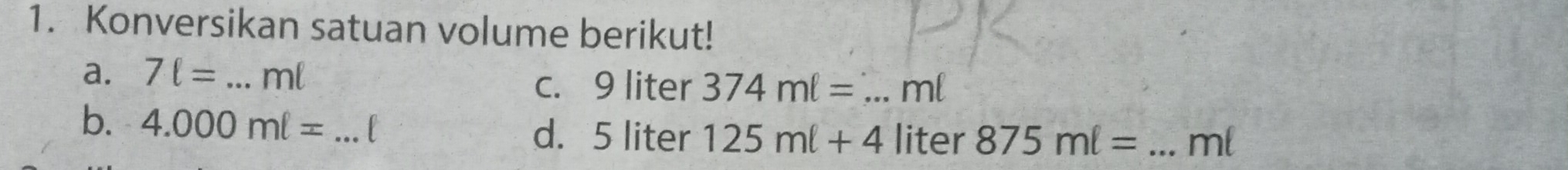 Konversikan satuan volume berikut! 
a. 7ell = _ ml _ ml
c. 9 liter 374ml=
b. 4.000ml= _  125ml+4 liter 875ml= _  ml
d. 5 liter