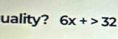 uality? 6x+>32