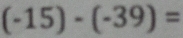 (-15)-(-39)=