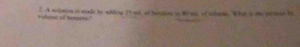 A solution is made by adding 25 mt of henbere to to ml, of mlurme. What it the perton bo 
volume of benzene ?