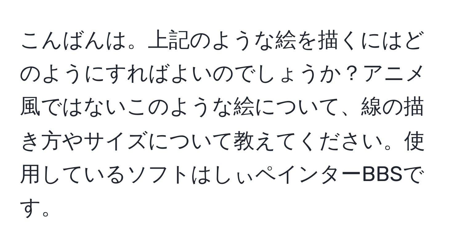 こんばんは。上記のような絵を描くにはどのようにすればよいのでしょうか？アニメ風ではないこのような絵について、線の描き方やサイズについて教えてください。使用しているソフトはしぃペインターBBSです。