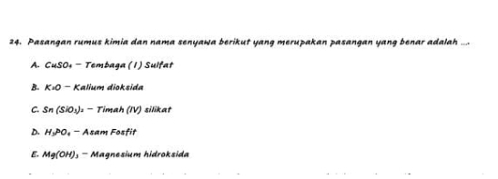 Pasangan rumus kimia dan nama senyawa berikut yang merupakan pasangan yang benar adalah ....
A. CuSO_4 - Tembaga (1) Sulfat
B. K=0 - Kalium dioksida
C. Sn(SiO_3) 1 − Timah (IV) silikat
D. H_3PO_4 - Asam Fosfit
E. Mg(OH) - Magnesium hidroksida