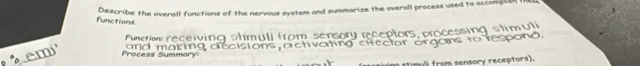 Describe the overall functions of the nervous system and summarize the overall process used to accomplsn the 
functions. 
m e r rec e r ing shm 
and making dlecisions, 
em 
Process Summary: 
sm l rom sensory receptors).