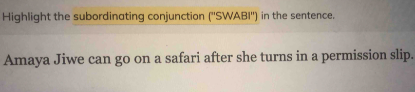 Highlight the subordinating conjunction (''SWABI'') in the sentence. 
Amaya Jiwe can go on a safari after she turns in a permission slip.