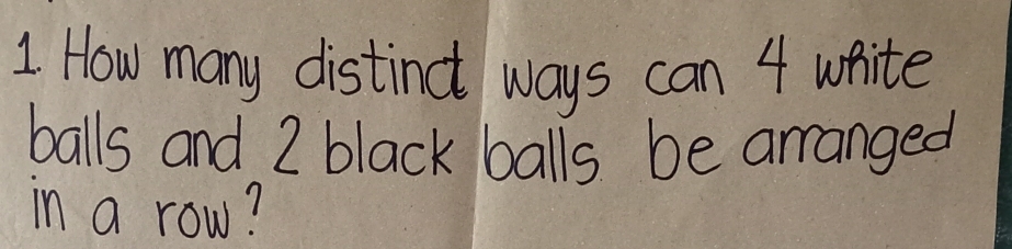 How many distinct ways can 4 white 
balls and 2 black balls be arranged 
in a row?