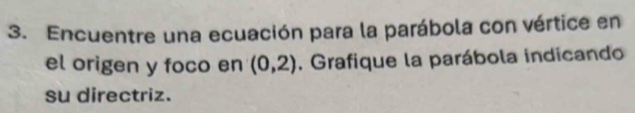 Encuentre una ecuación para la parábola con vértice en 
el origen y foco en (0,2). Grafique la parábola indicando 
su directriz.