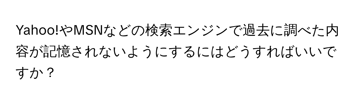 Yahoo!やMSNなどの検索エンジンで過去に調べた内容が記憶されないようにするにはどうすればいいですか？