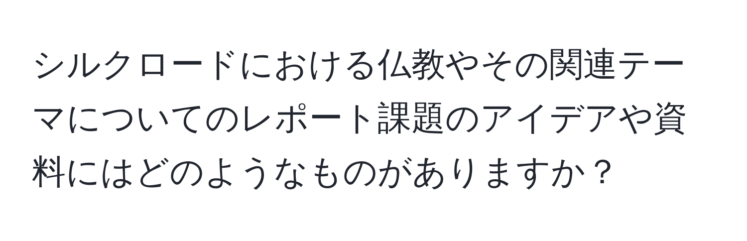 シルクロードにおける仏教やその関連テーマについてのレポート課題のアイデアや資料にはどのようなものがありますか？