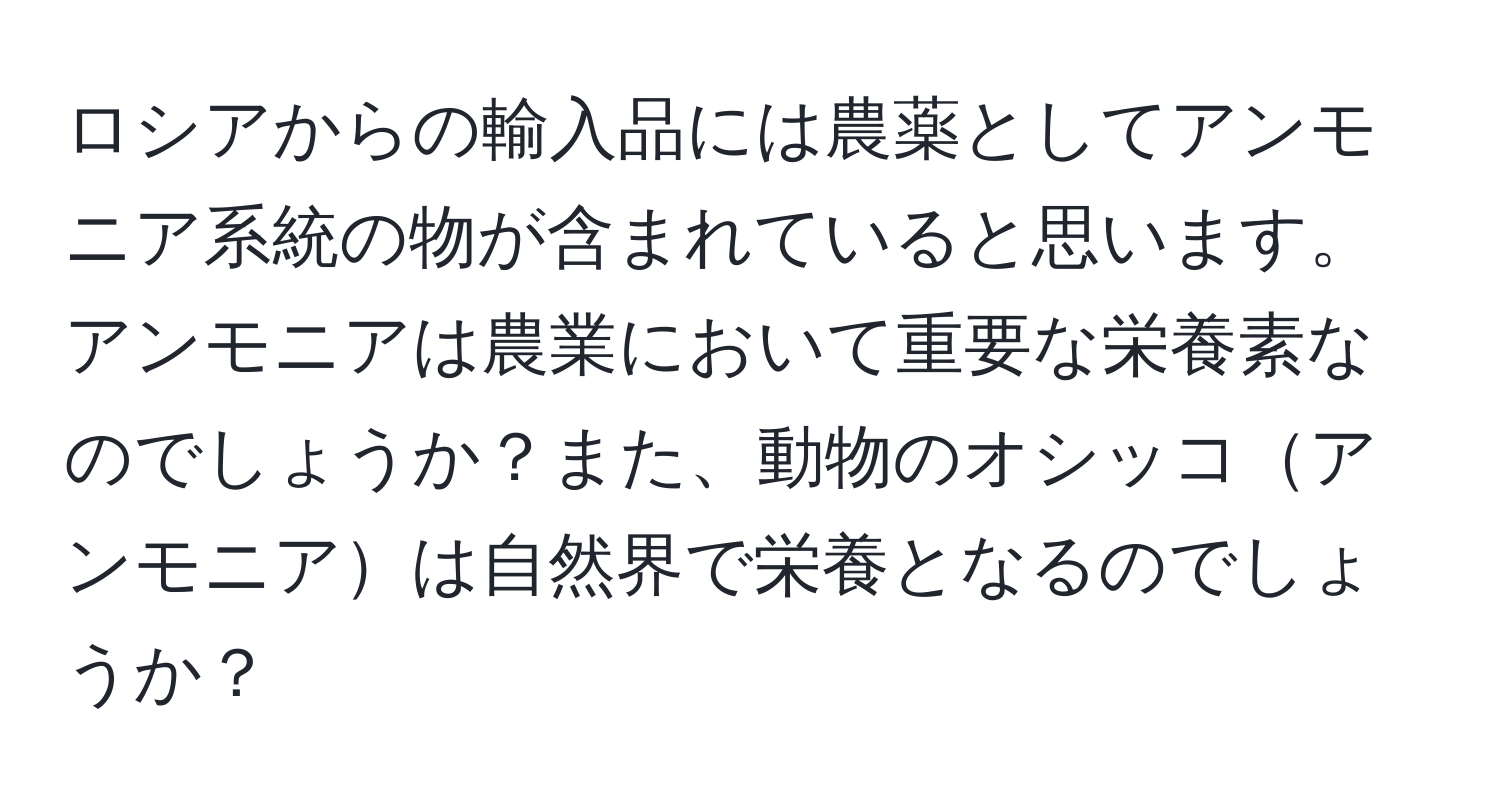 ロシアからの輸入品には農薬としてアンモニア系統の物が含まれていると思います。アンモニアは農業において重要な栄養素なのでしょうか？また、動物のオシッコアンモニアは自然界で栄養となるのでしょうか？