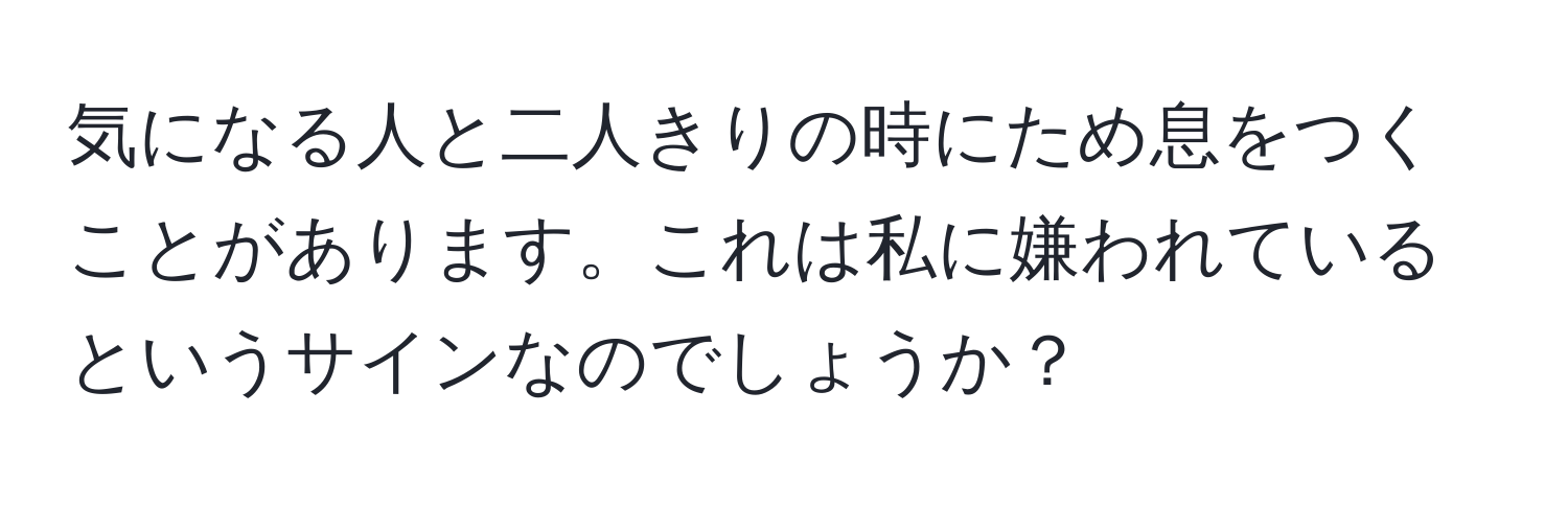 気になる人と二人きりの時にため息をつくことがあります。これは私に嫌われているというサインなのでしょうか？