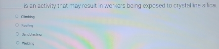 is an activity that may result in workers being exposed to crystalline silica.
Climbing
Roafing
Sandblasting
Welding