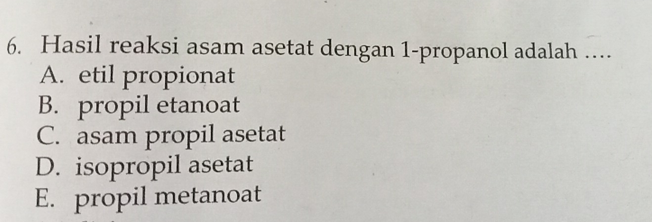 Hasil reaksi asam asetat dengan 1 -propanol adalah …
A. etil propionat
B. propil etanoat
C. asam propil asetat
D. isopropil asetat
E. propil metanoat