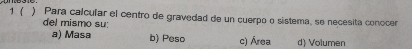 1  Para calcular el centro de gravedad de un cuerpo o sistema, se necesita conocer
del mismo su:
a) Masa b) Peso c) Área d) Volumen