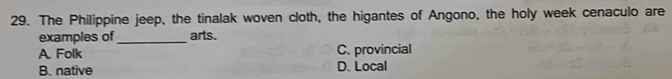 The Philippine jeep, the tinalak woven cloth, the higantes of Angono, the holy week cenaculo are
examples of_ arts.
A. Folk C. provincial
B. native D. Local