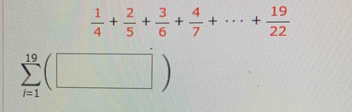  1/4 + 2/5 + 3/6 + 4/7 +·s + 19/22 
sumlimits _(i=1)^(19)(□ )