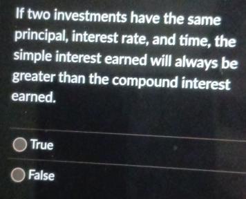 If two investments have the same
principal, interest rate, and time, the
simple interest earned will always be
greater than the compound interest
earned.
True
False