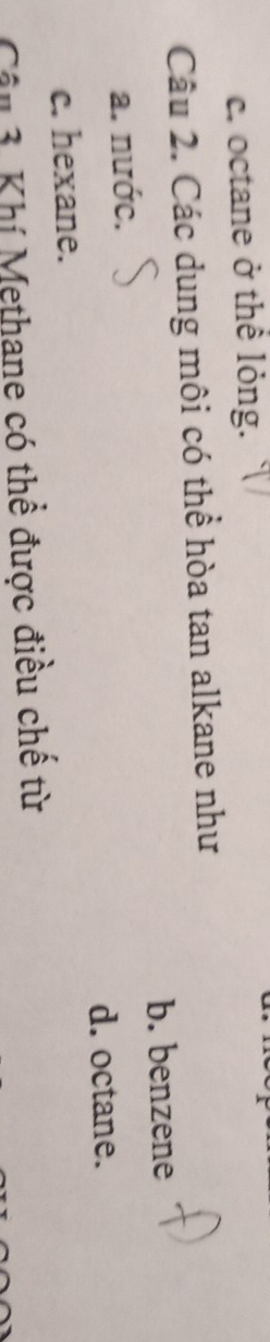 c. octane ở thể lỏng.
Câu 2. Các dung môi có thể hòa tan alkane như
b. benzene
a. nước.
d. octane.
c. hexane.
Cân 3. Khí Methane có thể được điều chế từ