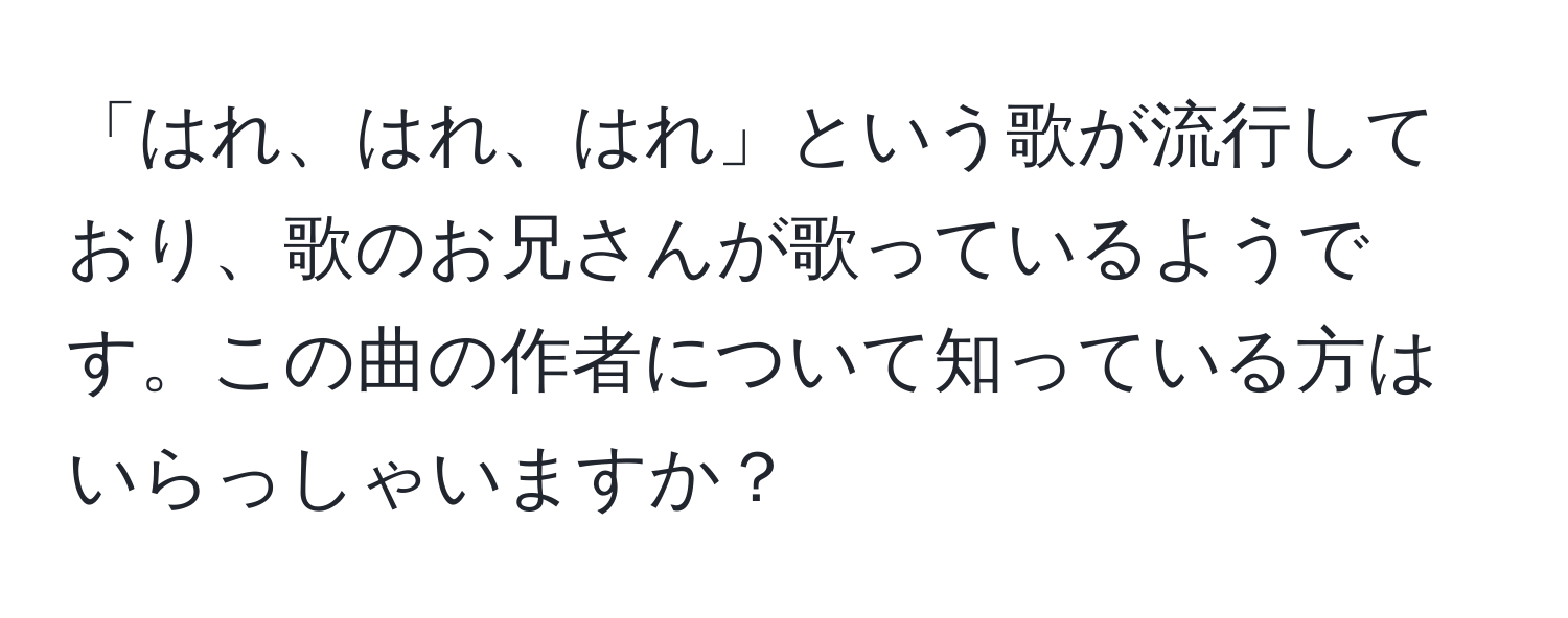 「はれ、はれ、はれ」という歌が流行しており、歌のお兄さんが歌っているようです。この曲の作者について知っている方はいらっしゃいますか？