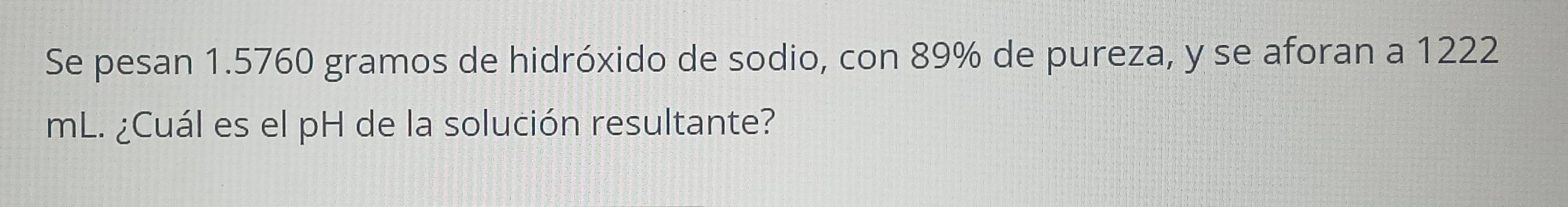 Se pesan 1.5760 gramos de hidróxido de sodio, con 89% de pureza, y se aforan a 1222
mL. ¿Cuál es el pH de la solución resultante?