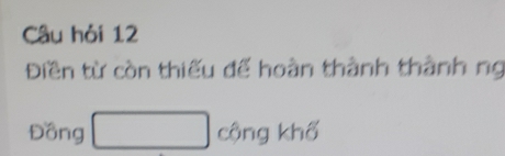 Câu hỏi 12 
Điền từ còn thiếu đế hoàn thành thành ng 
Đồng □ cộng khố