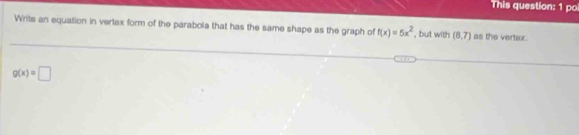 This question: 1 po 
Writs an equation in vertex form of the parabola that has the same shape as the graph of f(x)=5x^2 , but with (8,7) as the vertex.
g(x)=□