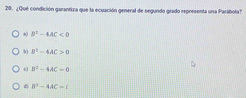 ¿Qué condición garantiza que la ecuación general de segundo grado representa una Parábola?
a) B^2-4AC<0</tex>
b) B^2-4AC>0
c) B^2-4AC=0
d) B^2-4AC=i