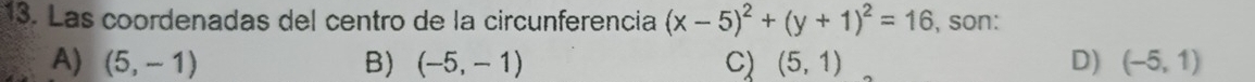 Las coordenadas del centro de la circunferencia (x-5)^2+(y+1)^2=16 , son:
A) (5,-1) B) (-5,-1) C) (5,1) D) (-5,1)