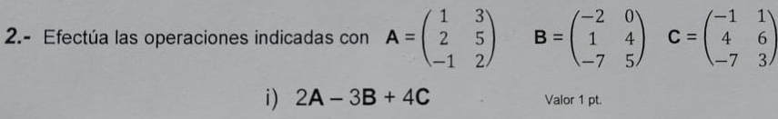 2.- Efectúa las operaciones indicadas con A=beginpmatrix 1&3 2&5 -1&2endpmatrix B=beginpmatrix -2&0 1&4 -7&5endpmatrix C=beginpmatrix -1&1 4&6 -7&3endpmatrix
i) 2A-3B+4C Valor 1 pt.