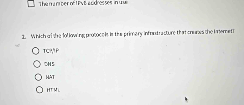 The number of IPv6 addresses in use
2. Which of the following protocols is the primary infrastructure that creates the Internet?
TCP/IP
DNS
NAT
HTML