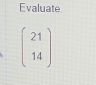 Evaluate
beginpmatrix 21 14endpmatrix