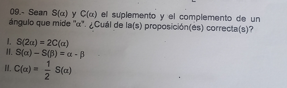 09.- Sean S(alpha ) y C(alpha ) el suplemento y el complemento de un
ángulo que mide '' α ''. ¿Cuál de I a as s O proposición(és) correcta(s)?
I. S(2alpha )=2C(alpha )
II. S(alpha )-S(beta )=alpha -beta
II. C(alpha )= 1/2 S(alpha )