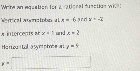 Write an equation for a rational function with: 
Vertical asymptotes at x=-6 and x=-2
x-intercepts at x=1 and x=2
Horizontal asymptote at y=9
y=□