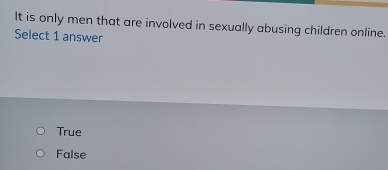 It is only men that are involved in sexually abusing children online.
Select 1 answer
True
False