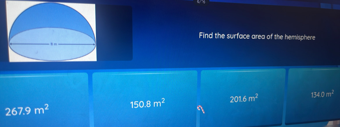 6/16
Find the surface area of the hemisphere
134.0m^2
267.9m^2
150.8m^2
201.6m^2