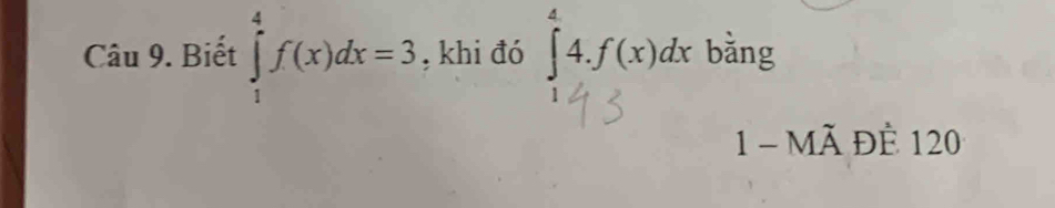 Biết ∈tlimits _1^4f(x)dx=3 , khi đó ∈tlimits _1^44.f(x)dx bǎng 
1 - Mã Để 120